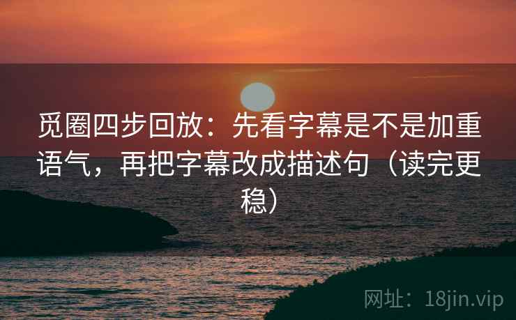 觅圈四步回放：先看字幕是不是加重语气，再把字幕改成描述句（读完更稳）