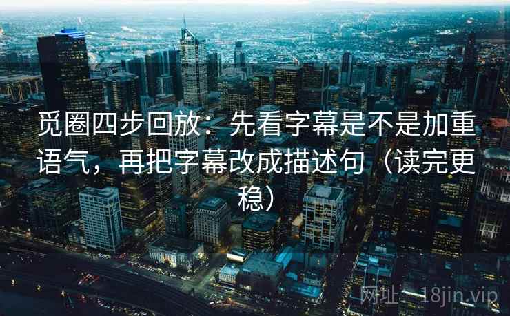 觅圈四步回放：先看字幕是不是加重语气，再把字幕改成描述句（读完更稳）