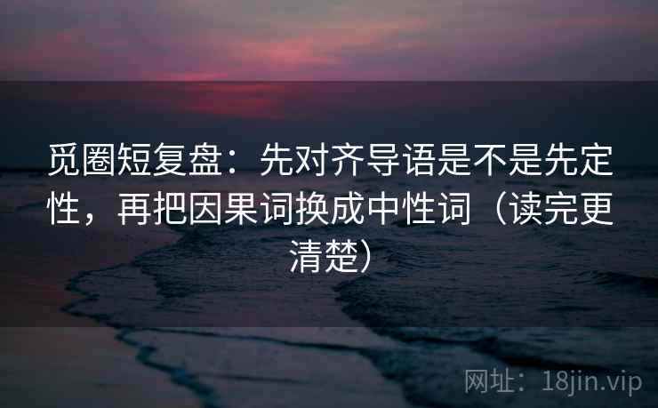 觅圈短复盘：先对齐导语是不是先定性，再把因果词换成中性词（读完更清楚）