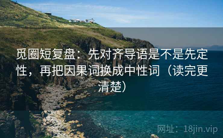 觅圈短复盘：先对齐导语是不是先定性，再把因果词换成中性词（读完更清楚）