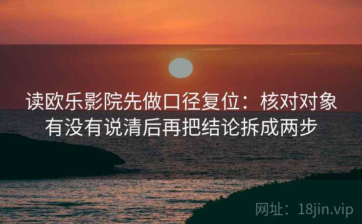 读欧乐影院先做口径复位：核对对象有没有说清后再把结论拆成两步