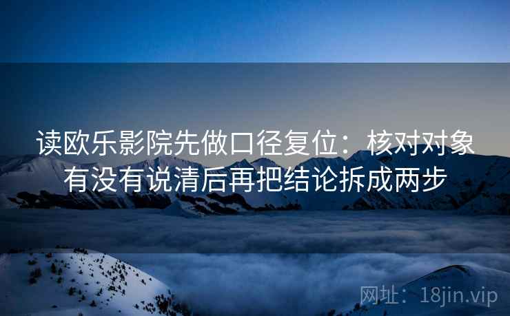 读欧乐影院先做口径复位：核对对象有没有说清后再把结论拆成两步