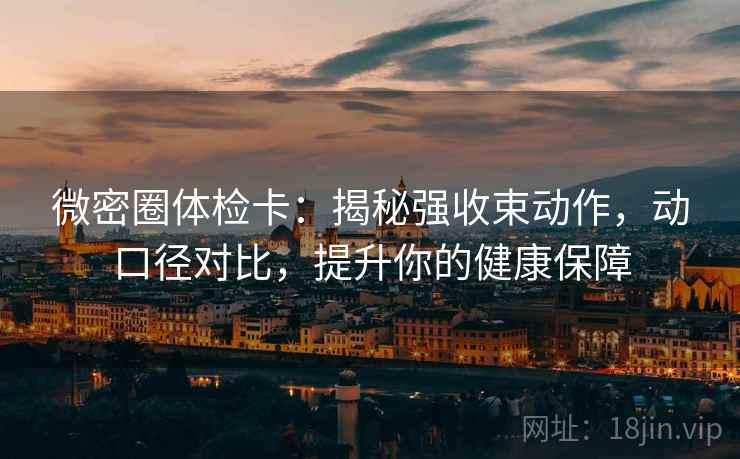 微密圈体检卡：揭秘强收束动作，动口径对比，提升你的健康保障
