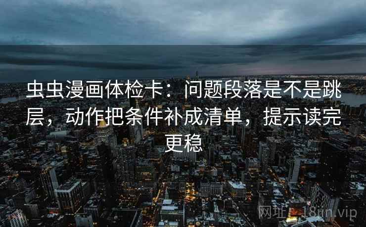 虫虫漫画体检卡：问题段落是不是跳层，动作把条件补成清单，提示读完更稳