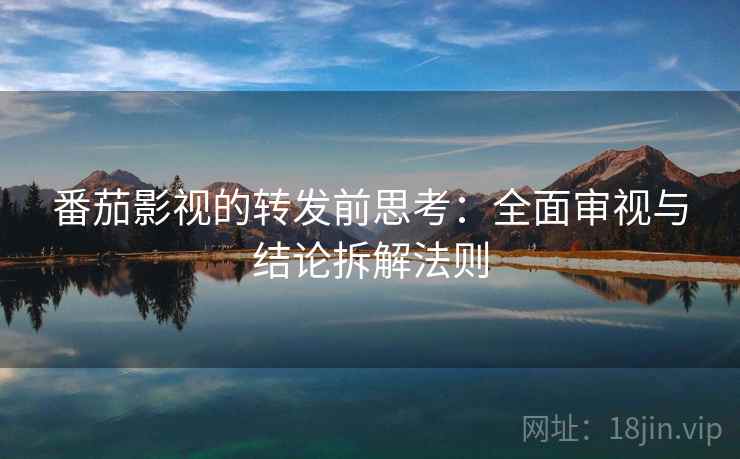 番茄影视的转发前思考：全面审视与结论拆解法则