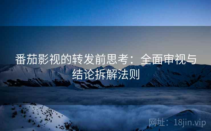 番茄影视的转发前思考：全面审视与结论拆解法则