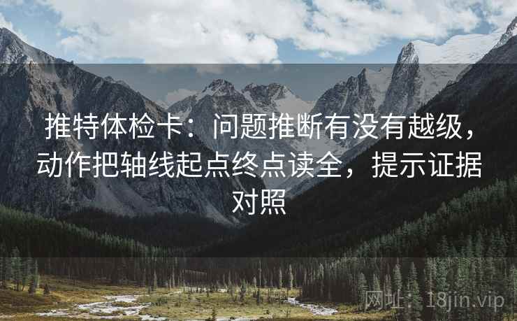 推特体检卡：问题推断有没有越级，动作把轴线起点终点读全，提示证据对照