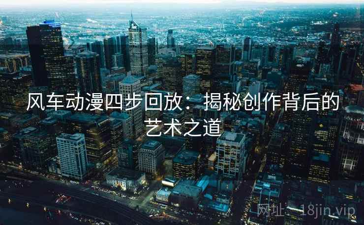 风车动漫四步回放：揭秘创作背后的艺术之道