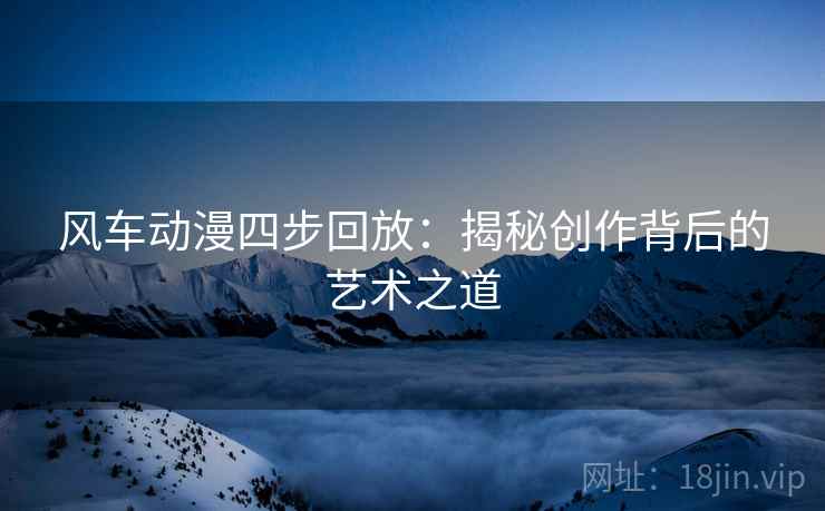 风车动漫四步回放：揭秘创作背后的艺术之道
