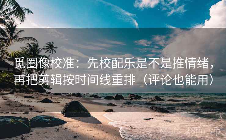 觅圈像校准：先校配乐是不是推情绪，再把剪辑按时间线重排（评论也能用）