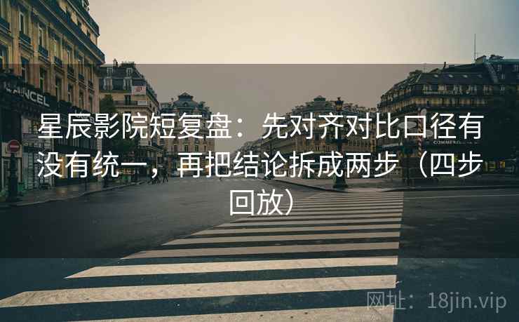 星辰影院短复盘：先对齐对比口径有没有统一，再把结论拆成两步（四步回放）