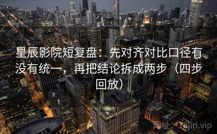 星辰影院短复盘：先对齐对比口径有没有统一，再把结论拆成两步（四步回放）