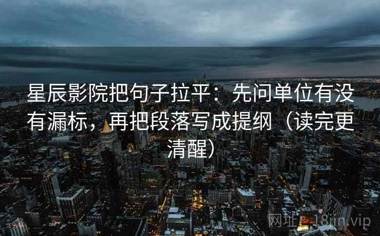星辰影院把句子拉平：先问单位有没有漏标，再把段落写成提纲（读完更清醒）