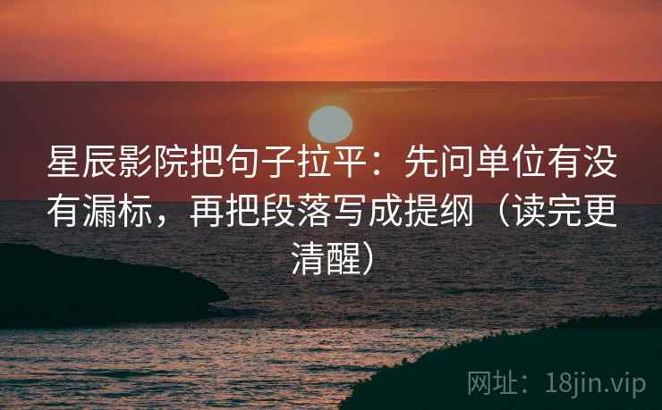 星辰影院把句子拉平：先问单位有没有漏标，再把段落写成提纲（读完更清醒）