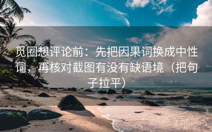觅圈想评论前：先把因果词换成中性词，再核对截图有没有缺语境（把句子拉平）