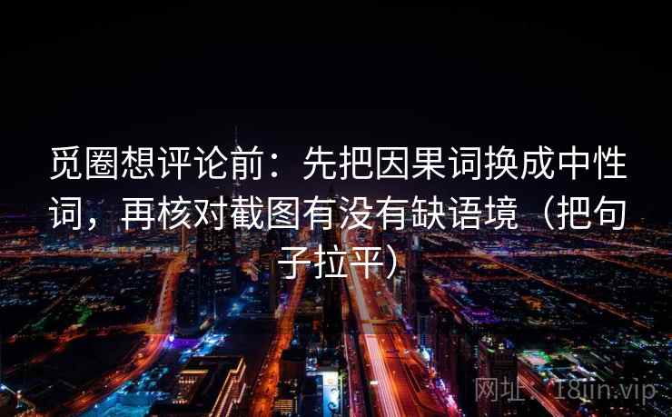 觅圈想评论前：先把因果词换成中性词，再核对截图有没有缺语境（把句子拉平）